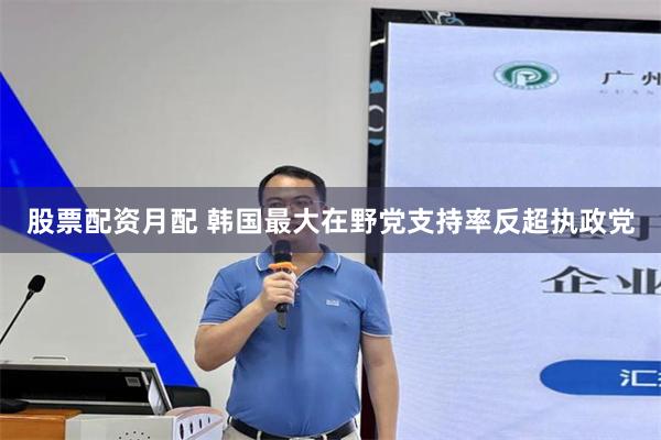 股票配资月配 韩国最大在野党支持率反超执政党