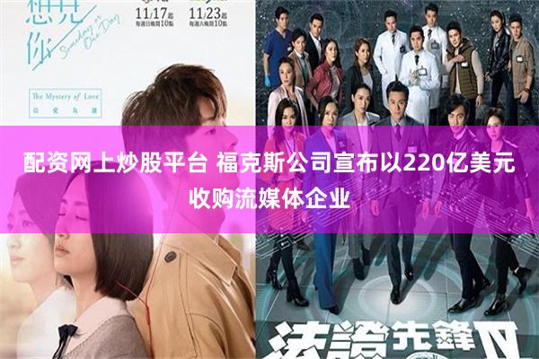 配资网上炒股平台 福克斯公司宣布以220亿美元收购流媒体企业