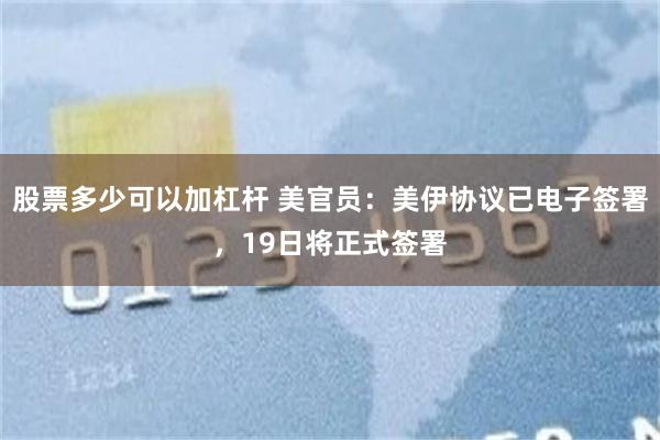 股票多少可以加杠杆 美官员:美伊协议已电子签署,19日将正式签署