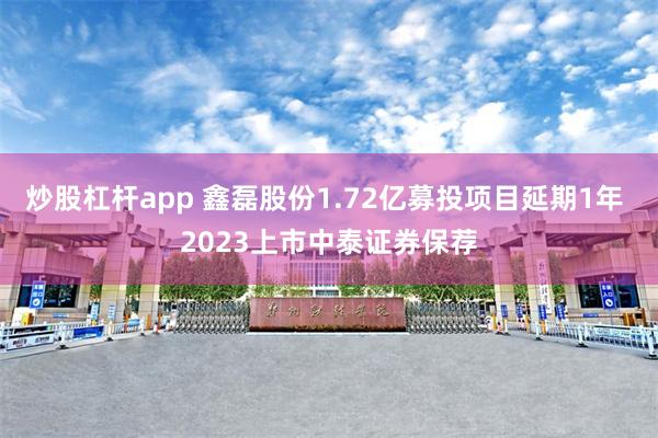 炒股杠杆app 鑫磊股份1.72亿募投项目延期1年 2023上市中泰证券保荐