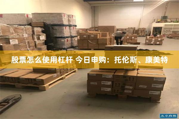 股票怎么使用杠杆 今日申购：托伦斯、康美特