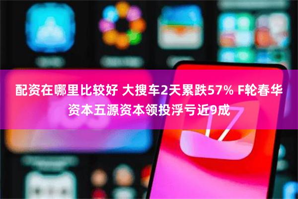 配资在哪里比较好 大搜车2天累跌57% F轮春华资本五源资本领投浮亏近9成