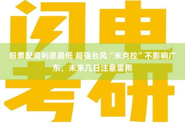 股票配资利息最低 超强台风“米克拉”不影响广东,未来几日注意雷雨