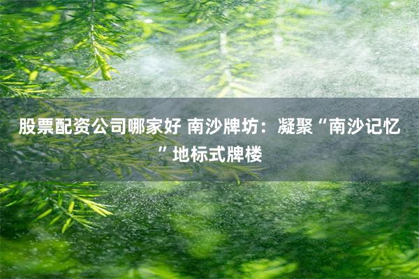 股票配资公司哪家好 南沙牌坊：凝聚“南沙记忆”地标式牌楼