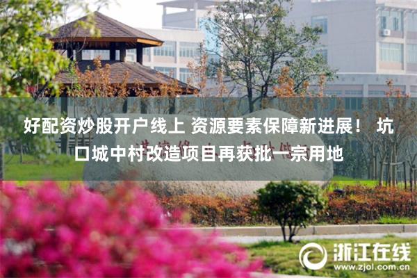 好配资炒股开户线上 资源要素保障新进展! 坑口城中村改造项目再获批一宗用地