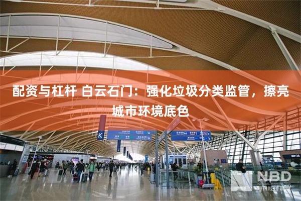 配资与杠杆 白云石门:强化垃圾分类监管,擦亮城市环境底色