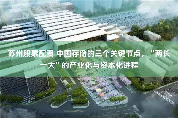 苏州股票配资 中国存储的三个关键节点,“两长一大”的产业化与资本化进程