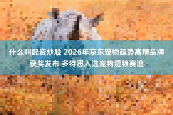 什么叫配资炒股 2026年京东宠物趋势高增品牌获奖发布 多特思入选宠物湿粮赛道