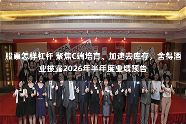 股票怎样杠杆 聚焦C端培育、加速去库存，舍得酒业披露2026年半年度业绩预告
