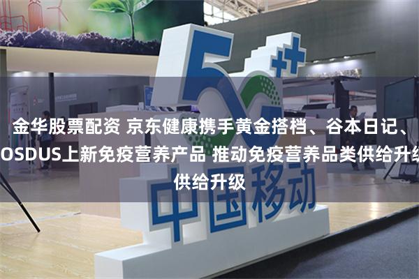 金华股票配资 京东健康携手黄金搭档、谷本日记、FOSDUS上新免疫营养产品 推动免疫营养品类供给升级