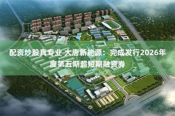 配资炒股真专业 大唐新能源：完成发行2026年度第五期超短期融资券