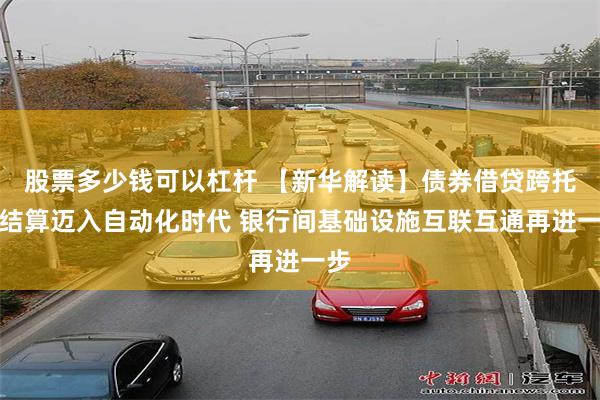 股票多少钱可以杠杆 【新华解读】债券借贷跨托管结算迈入自动化时代 银行间基础设施互联互通再进一步