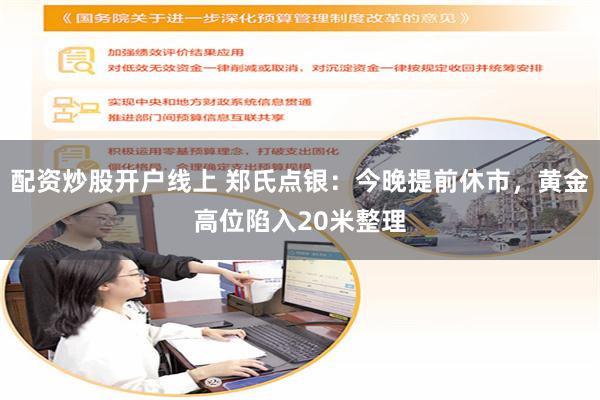 配资炒股开户线上 郑氏点银:今晚提前休市,黄金高位陷入20米整理