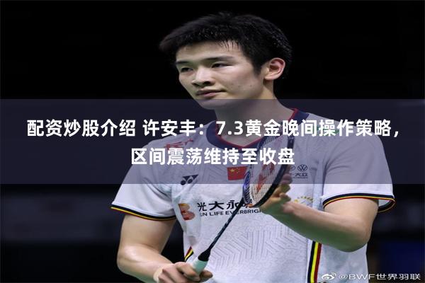 配资炒股介绍 许安丰：7.3黄金晚间操作策略，区间震荡维持至收盘