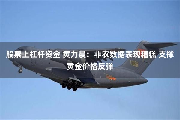 股票上杠杆资金 黄力晨:非农数据表现糟糕 支撑黄金价格反弹