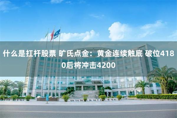 什么是扛杆股票 旷氏点金:黄金连续触底 破位4180后将冲击4200