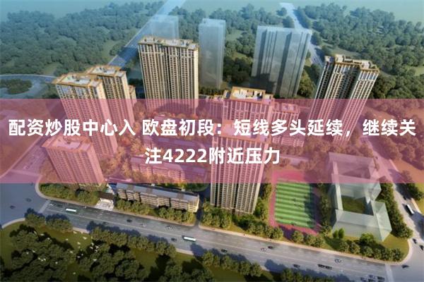 配资炒股中心入 欧盘初段：短线多头延续，继续关注4222附近压力