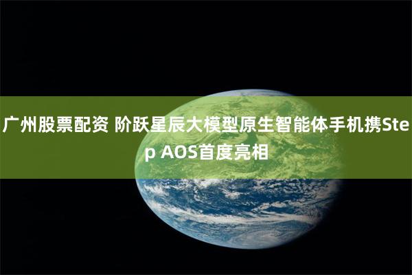 广州股票配资 阶跃星辰大模型原生智能体手机携Step AOS首度亮相
