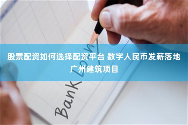 股票配资如何选择配资平台 数字人民币发薪落地广州建筑项目