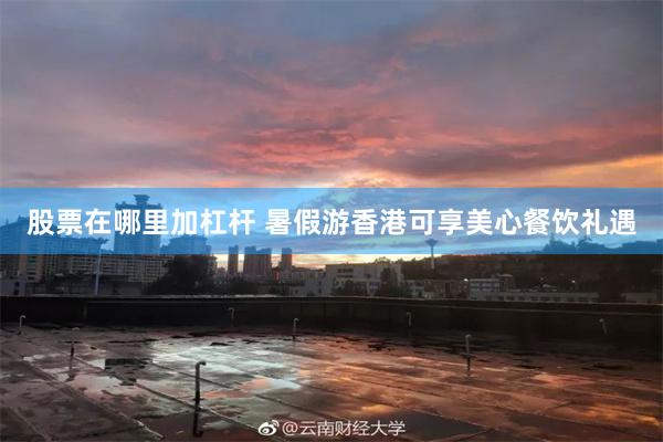 股票在哪里加杠杆 暑假游香港可享美心餐饮礼遇