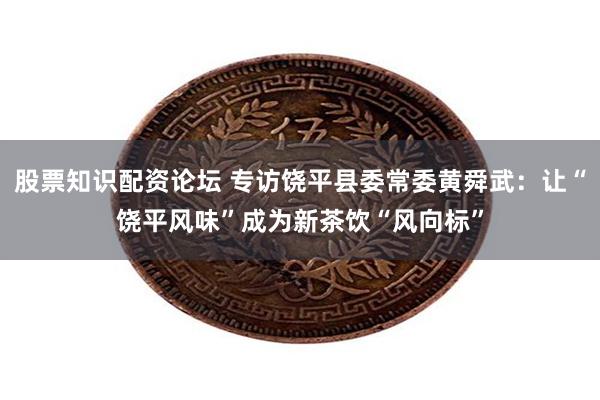 股票知识配资论坛 专访饶平县委常委黄舜武:让“饶平风味”成为新茶饮“风向标”