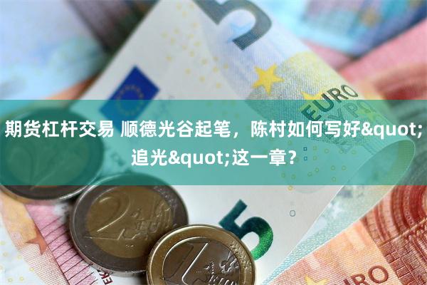 期货杠杆交易 顺德光谷起笔，陈村如何写好"追光"这一章？