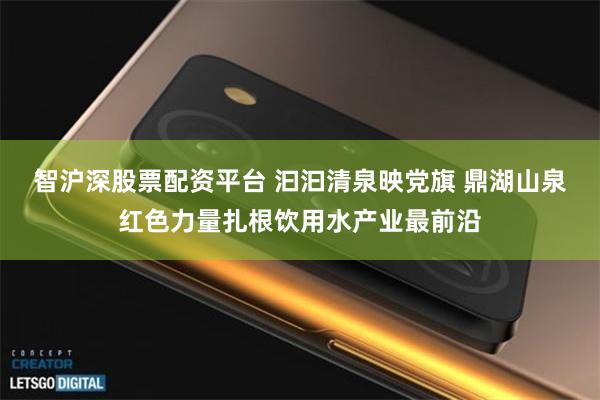 智沪深股票配资平台 汩汩清泉映党旗 鼎湖山泉红色力量扎根饮用水产业最前沿