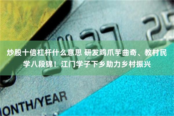 炒股十倍杠杆什么意思 研发鸡爪芋曲奇、教村民学八段锦!江门学子下乡助力乡村振兴