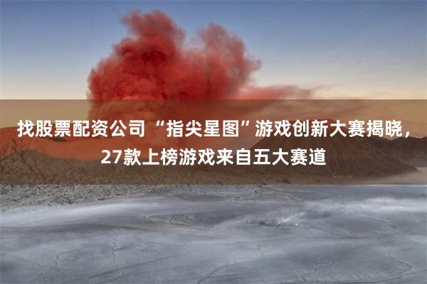 找股票配资公司 “指尖星图”游戏创新大赛揭晓,27款上榜游戏来自五大赛道