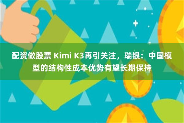 配资做股票 Kimi K3再引关注，瑞银：中国模型的结构性成本优势有望长期保持