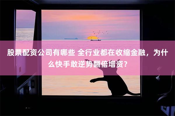 股票配资公司有哪些 全行业都在收缩金融，为什么快手敢逆势翻倍增资？
