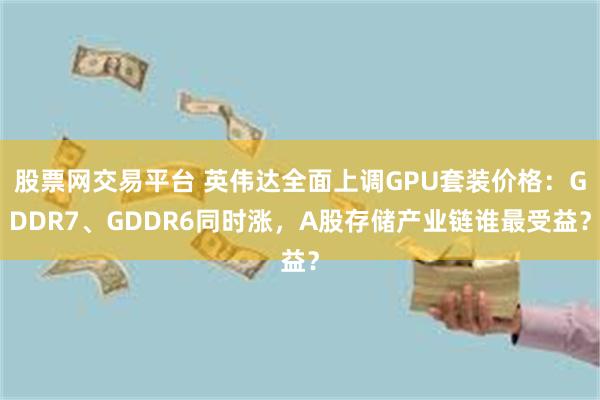 股票网交易平台 英伟达全面上调GPU套装价格:GDDR7、GDDR6同时涨,A股存储产业链谁最受益?