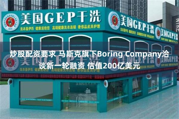 炒股配资要求 马斯克旗下Boring Company洽谈新一轮融资 估值200亿美元