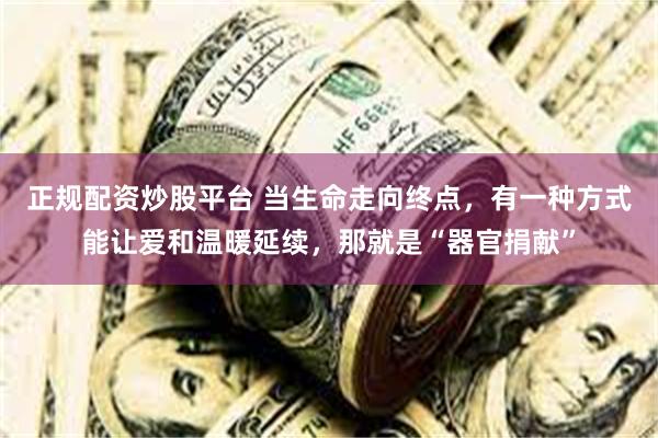 正规配资炒股平台 当生命走向终点，有一种方式能让爱和温暖延续，那就是“器官捐献”
