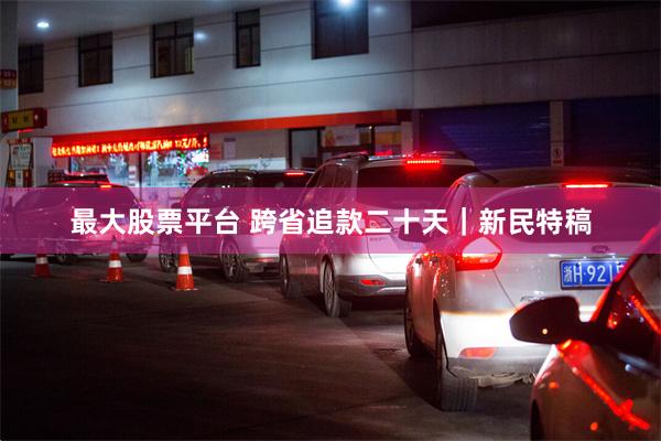 最大股票平台 跨省追款二十天｜新民特稿