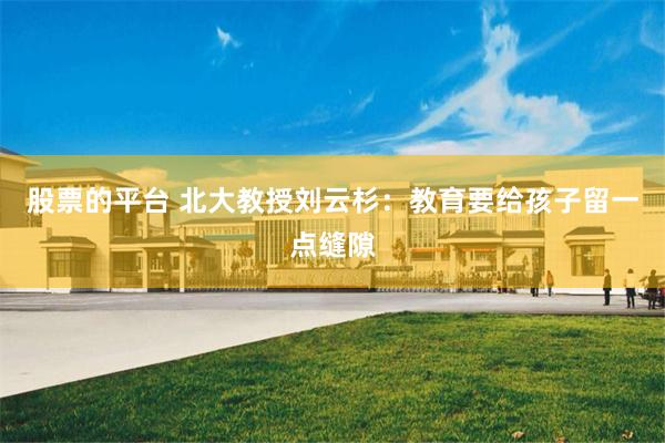 股票的平台 北大教授刘云杉：教育要给孩子留一点缝隙