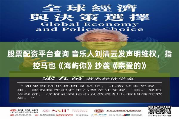 股票配资平台查询 音乐人刘清云发声明维权，指控马也《海屿你》抄袭《亲爱的》