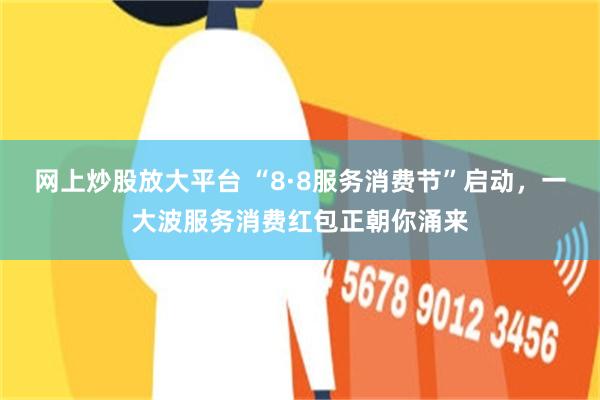 网上炒股放大平台 “8·8服务消费节”启动，一大波服务消费红包正朝你涌来