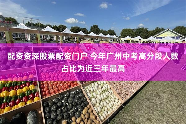 配资资深股票配资门户 今年广州中考高分段人数占比为近三年最高