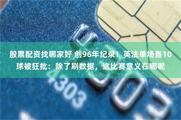 股票配资找哪家好 创96年纪录！英法单场轰10球被狂批：除了刷数据，这比赛意义在哪呢