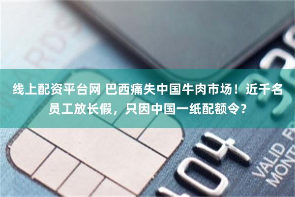 线上配资平台网 巴西痛失中国牛肉市场！近千名员工放长假，只因中国一纸配额令？