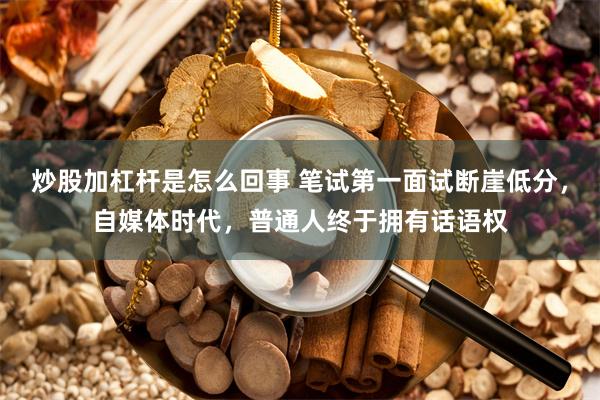 炒股加杠杆是怎么回事 笔试第一面试断崖低分，自媒体时代，普通人终于拥有话语权