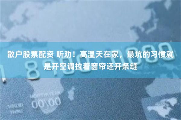 散户股票配资 听劝!高温天在家,最坑的习惯就是开空调拉着窗帘还开条缝