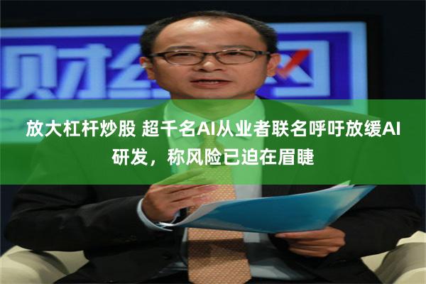 放大杠杆炒股 超千名AI从业者联名呼吁放缓AI研发，称风险已迫在眉睫