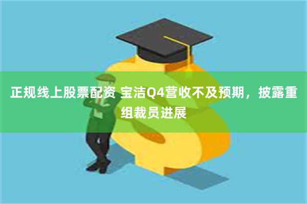 正规线上股票配资 宝洁Q4营收不及预期，披露重组裁员进展