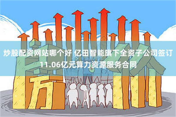 炒股配资网站哪个好 亿田智能旗下全资子公司签订11.06亿元算力资源服务合同