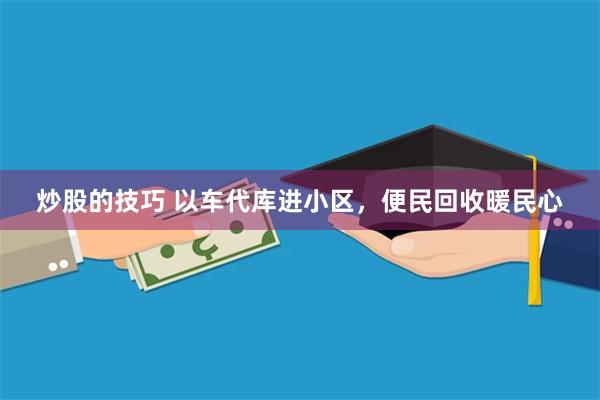 炒股的技巧 以车代库进小区，便民回收暖民心