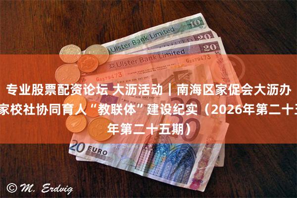 专业股票配资论坛 大沥活动|南海区家促会大沥办事处家校社协同育人“教联体”建设纪实(2026年第二十五期)