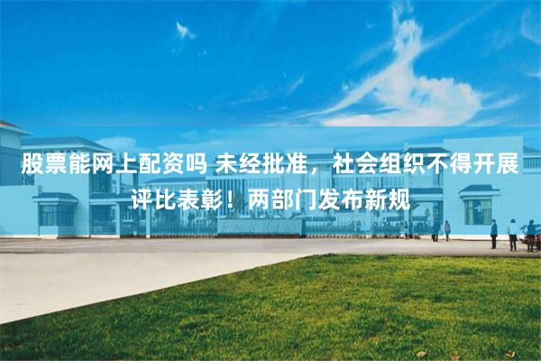 股票能网上配资吗 未经批准，社会组织不得开展评比表彰！两部门发布新规