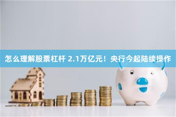 怎么理解股票杠杆 2.1万亿元!央行今起陆续操作